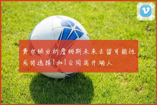 费尔顿分析詹姆斯未来去留可能性或将选择1加1合同离开湖人