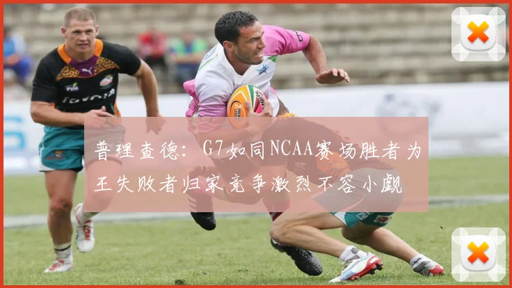 普理查德：G7如同NCAA赛场胜者为王失败者归家竞争激烈不容小觑