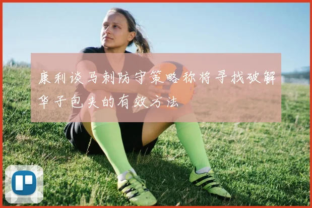 康利谈马刺防守策略称将寻找破解华子包夹的有效方法