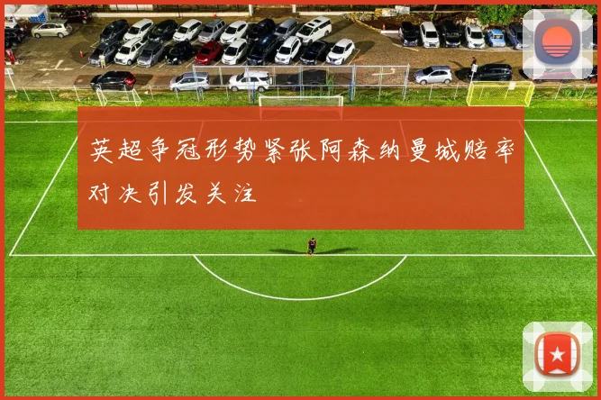 英超争冠形势紧张阿森纳曼城赔率对决引发关注