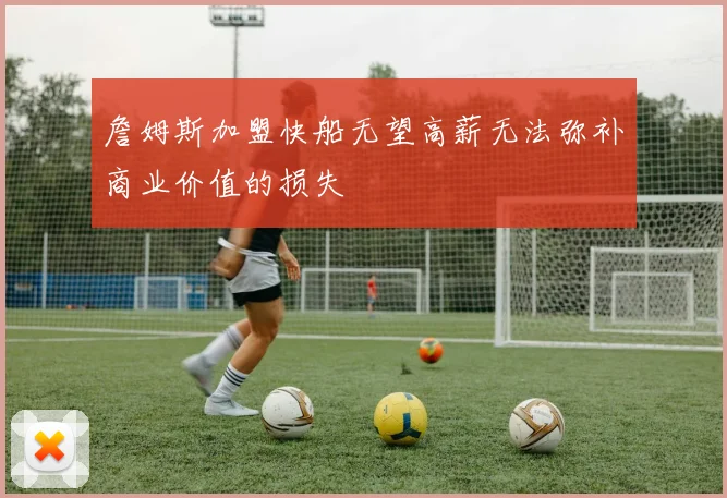 詹姆斯加盟快船无望高薪无法弥补商业价值的损失