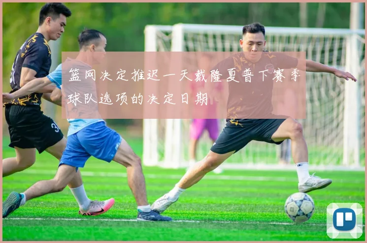 篮网决定推迟一天戴隆夏普下赛季球队选项的决定日期
